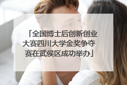 全国博士后创新创业大赛四川大学金奖争夺赛在武侯区成功举办