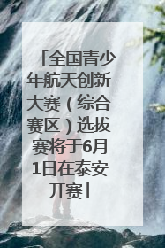 全国青少年航天创新大赛（综合赛区）选拔赛将于6月1日在泰安开赛