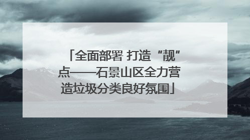 全面部署 打造“靓” 点——石景山区全力营造垃圾分类良好氛围