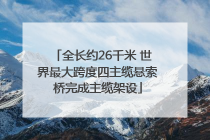 全长约26千米 世界最大跨度四主缆悬索桥完成主缆架设