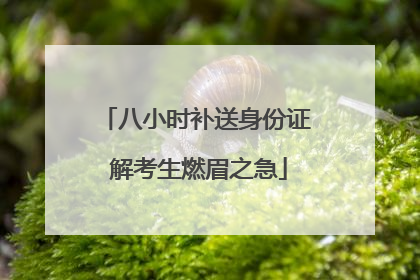 八小时补送身份证 解考生燃眉之急