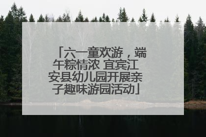 六一童欢游，端午粽情浓 宜宾江安县幼儿园开展亲子趣味游园活动
