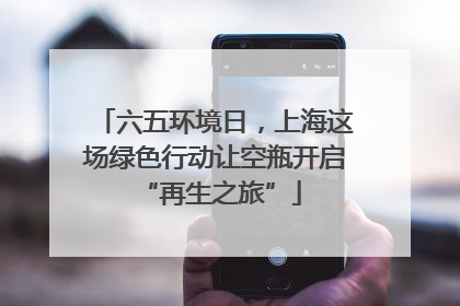 六五环境日，上海这场绿色行动让空瓶开启 “再生之旅”