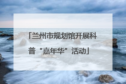 兰州市规划馆开展科普“嘉年华”活动
