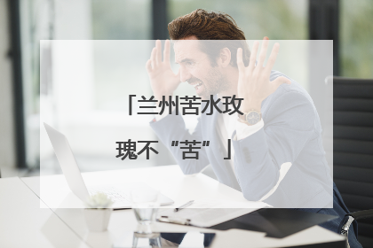 兰州苦水玫瑰不“苦”