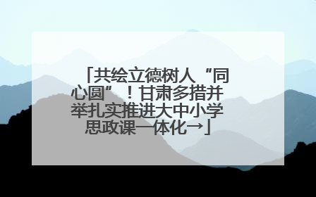 共绘立德树人“同心圆”！甘肃多措并举扎实推进大中小学思政课一体化→
