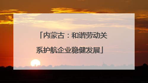 内蒙古：和谐劳动关系护航企业稳健发展