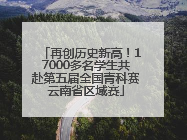 再创历史新高！17000多名学生共赴第五届全国青科赛云南省区域赛