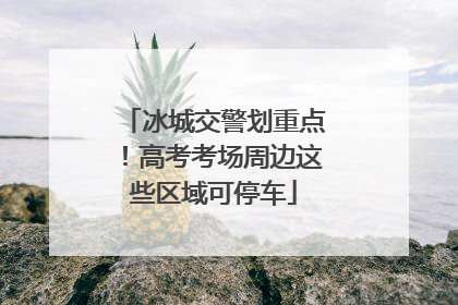 冰城交警划重点！高考考场周边这些区域可停车