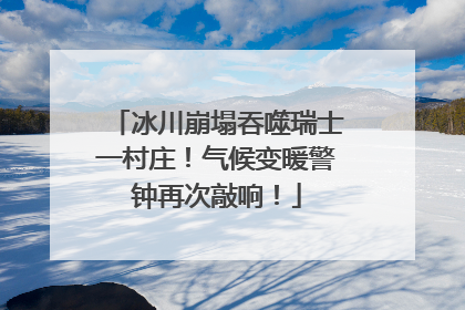 冰川崩塌吞噬瑞士一村庄！气候变暖警钟再次敲响！