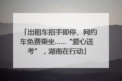 出租车招手即停、网约车免费乘坐……“爱心送考”，湖南在行动