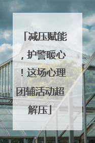 减压赋能，护警暖心！这场心理团辅活动超解压