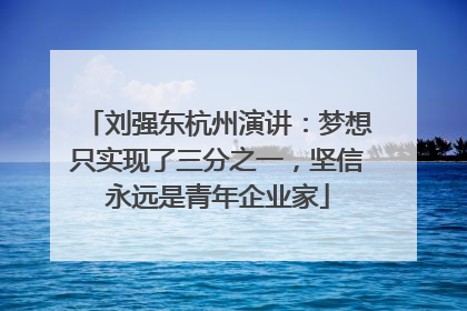 刘强东杭州演讲：梦想只实现了三分之一，坚信永远是青年企业家