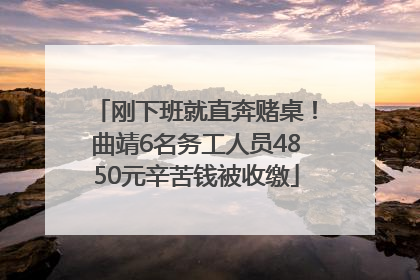刚下班就直奔赌桌！曲靖6名务工人员4850元辛苦钱被收缴
