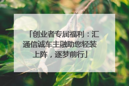 创业者专属福利：汇通信诚车主融助您轻装上阵，逐梦前行