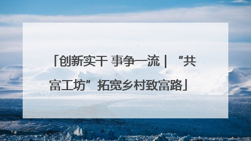 创新实干 事争一流｜“共富工坊”拓宽乡村致富路