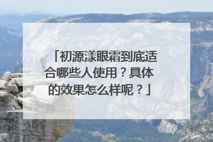 初源漾眼霜到底适合哪些人使用？具体的效果怎么样呢？