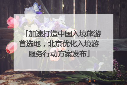 加速打造中国入境旅游首选地，北京优化入境游服务行动方案发布