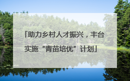 助力乡村人才振兴，丰台实施“青苗培优”计划