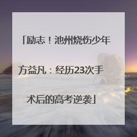 励志！池州烧伤少年方益凡：经历23次手术后的高考逆袭