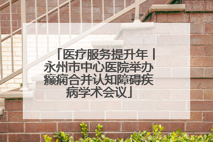 医疗服务提升年丨永州市中心医院举办癫痫合并认知障碍疾病学术会议