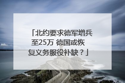 北约要求德军增兵至25万 德国或恢复义务服役补缺？