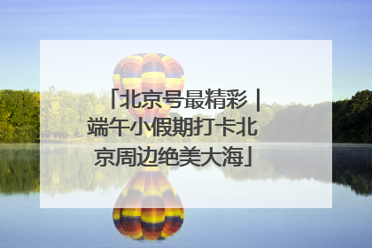 北京号最精彩｜端午小假期打卡北京周边绝美大海