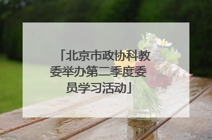 北京市政协科教委举办第二季度委员学习活动