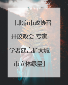 北京市政协召开议政会 专家学者建言扩大城市立体绿量