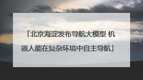 北京海淀发布导航大模型 机器人能在复杂环境中自主导航
