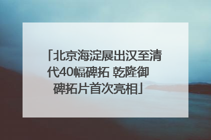 北京海淀展出汉至清代40幅碑拓 乾隆御碑拓片首次亮相