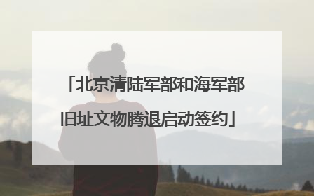北京清陆军部和海军部旧址文物腾退启动签约