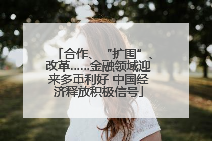 合作、“扩围”、改革……金融领域迎来多重利好 中国经济释放积极信号
