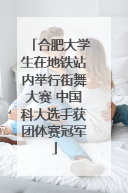 合肥大学生在地铁站内举行街舞大赛 中国科大选手获团体赛冠军