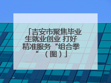 吉安市聚焦毕业生就业创业 打好精准服务“组合拳”（图）