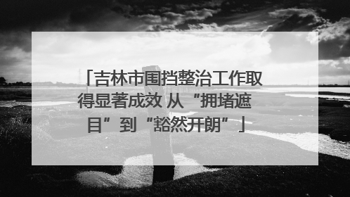吉林市围挡整治工作取得显著成效 从“拥堵遮目”到“豁然开朗”