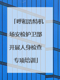 呼和浩特机场安检护卫部开展人身检查专项培训