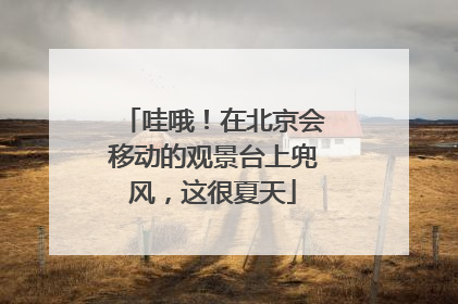 哇哦！在北京会移动的观景台上兜风，这很夏天