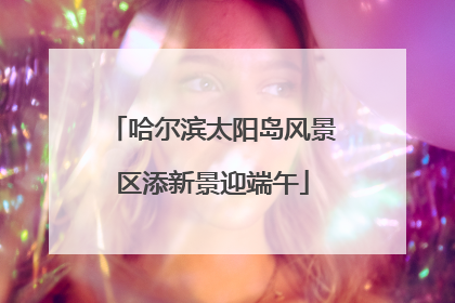 哈尔滨太阳岛风景区添新景迎端午
