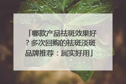 哪款产品祛斑效果好？多次回购的祛斑淡斑品牌推荐：属实好用