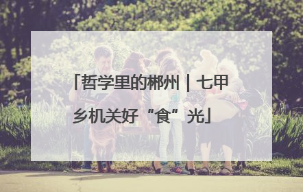 哲学里的郴州｜七甲乡机关好“食”光