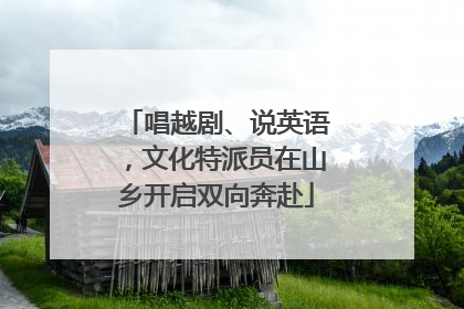 唱越剧、说英语，文化特派员在山乡开启双向奔赴