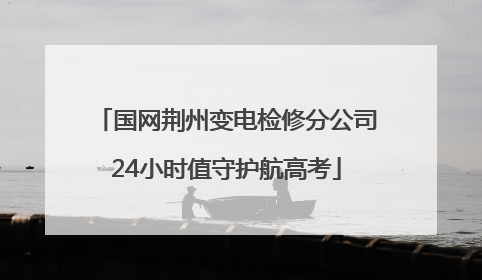 国网荆州变电检修分公司24小时值守护航高考