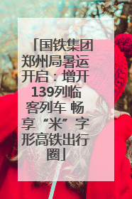 国铁集团郑州局暑运开启：增开139列临客列车 畅享“米”字形高铁出行圈