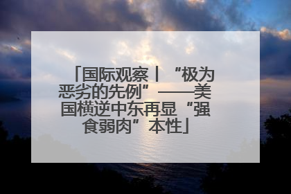 国际观察丨“极为恶劣的先例”——美国横逆中东再显“强食弱肉”本性