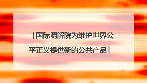 国际调解院为维护世界公平正义提供新的公共产品
