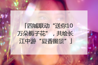 四城联动“送你10万朵栀子花”，共绘长江中游“夏香图景”