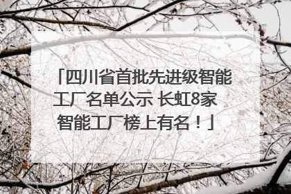 四川省首批先进级智能工厂名单公示 长虹8家智能工厂榜上有名！