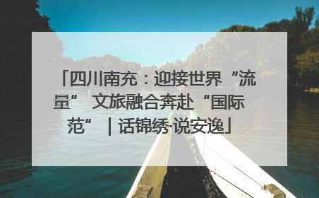 四川南充：迎接世界“流量” 文旅融合奔赴“国际范”｜话锦绣·说安逸