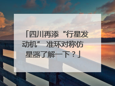四川再添“行星发动机” 准环对称仿星器了解一下？